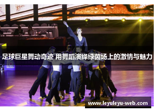 足球巨星舞动奇迹 用舞蹈演绎绿茵场上的激情与魅力